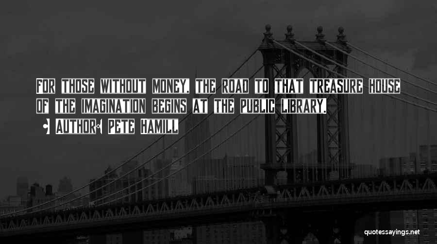 Pete Hamill Quotes: For Those Without Money, The Road To That Treasure House Of The Imagination Begins At The Public Library.