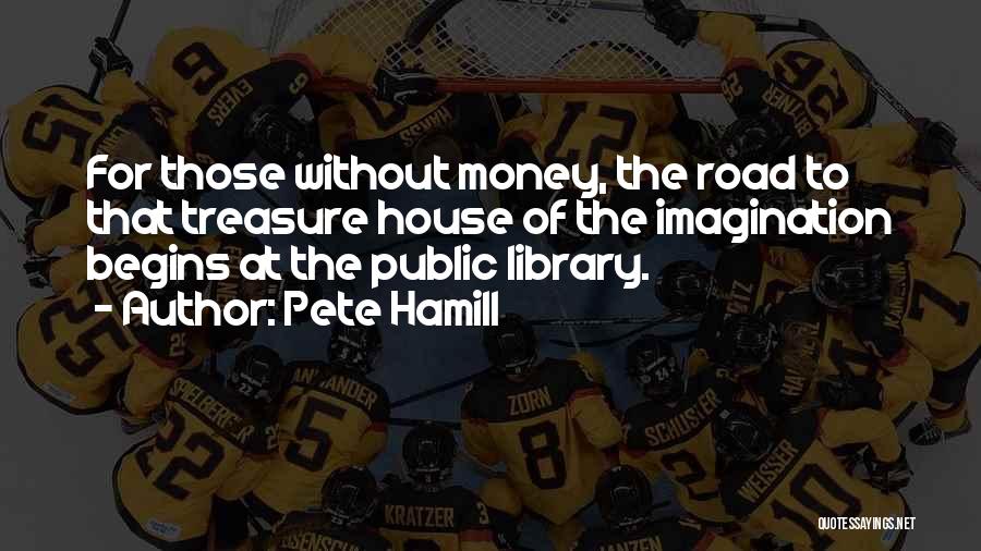 Pete Hamill Quotes: For Those Without Money, The Road To That Treasure House Of The Imagination Begins At The Public Library.