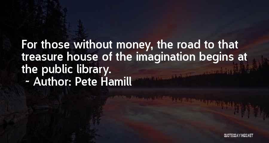 Pete Hamill Quotes: For Those Without Money, The Road To That Treasure House Of The Imagination Begins At The Public Library.