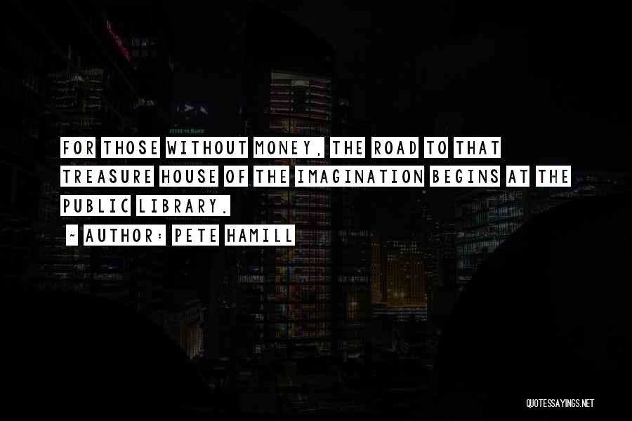 Pete Hamill Quotes: For Those Without Money, The Road To That Treasure House Of The Imagination Begins At The Public Library.