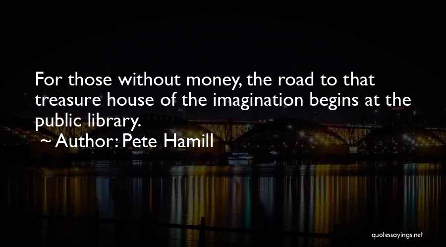 Pete Hamill Quotes: For Those Without Money, The Road To That Treasure House Of The Imagination Begins At The Public Library.