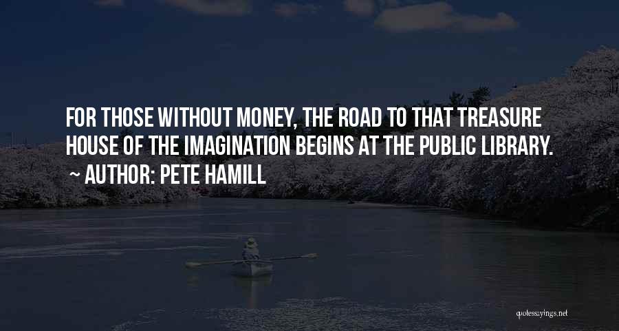 Pete Hamill Quotes: For Those Without Money, The Road To That Treasure House Of The Imagination Begins At The Public Library.