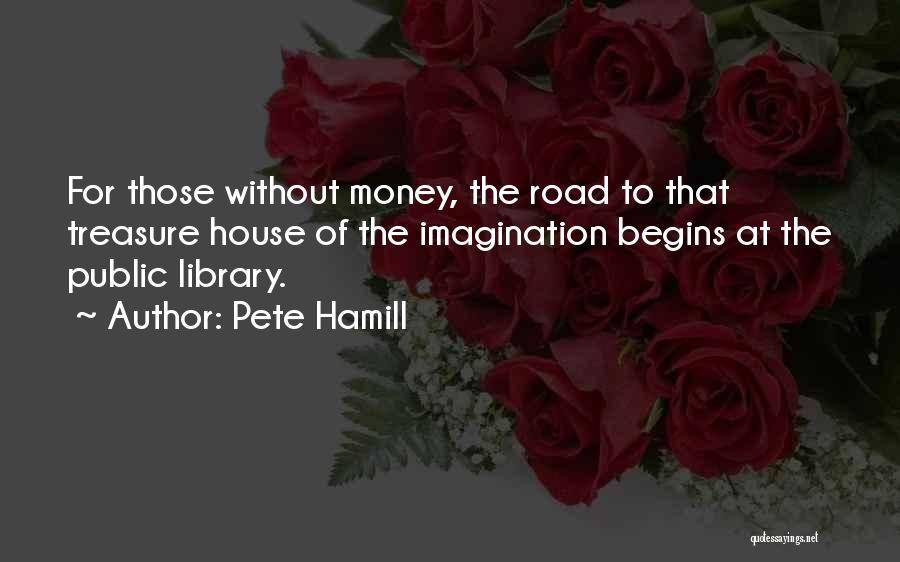 Pete Hamill Quotes: For Those Without Money, The Road To That Treasure House Of The Imagination Begins At The Public Library.