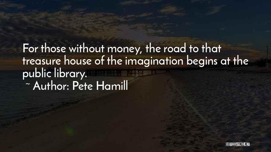 Pete Hamill Quotes: For Those Without Money, The Road To That Treasure House Of The Imagination Begins At The Public Library.