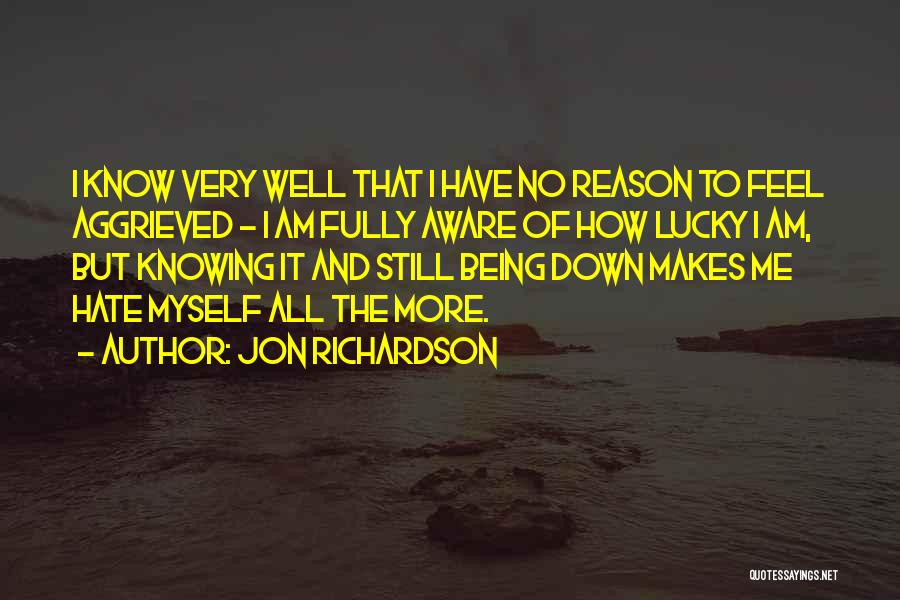 Jon Richardson Quotes: I Know Very Well That I Have No Reason To Feel Aggrieved - I Am Fully Aware Of How Lucky