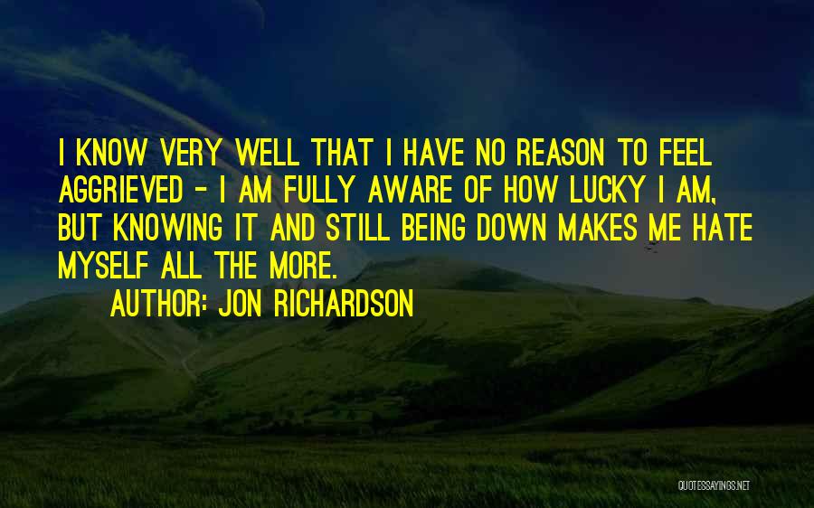 Jon Richardson Quotes: I Know Very Well That I Have No Reason To Feel Aggrieved - I Am Fully Aware Of How Lucky