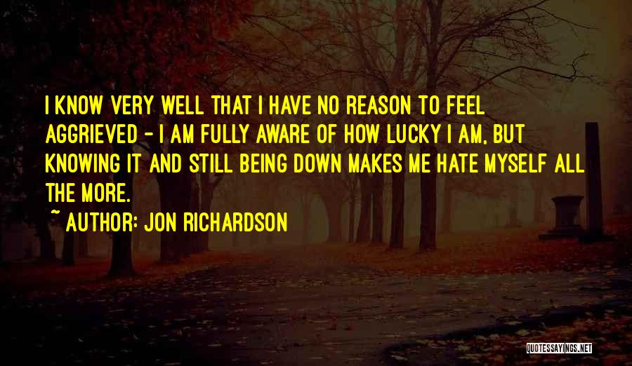 Jon Richardson Quotes: I Know Very Well That I Have No Reason To Feel Aggrieved - I Am Fully Aware Of How Lucky