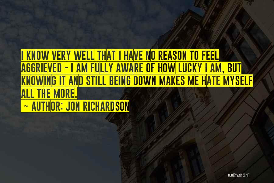 Jon Richardson Quotes: I Know Very Well That I Have No Reason To Feel Aggrieved - I Am Fully Aware Of How Lucky