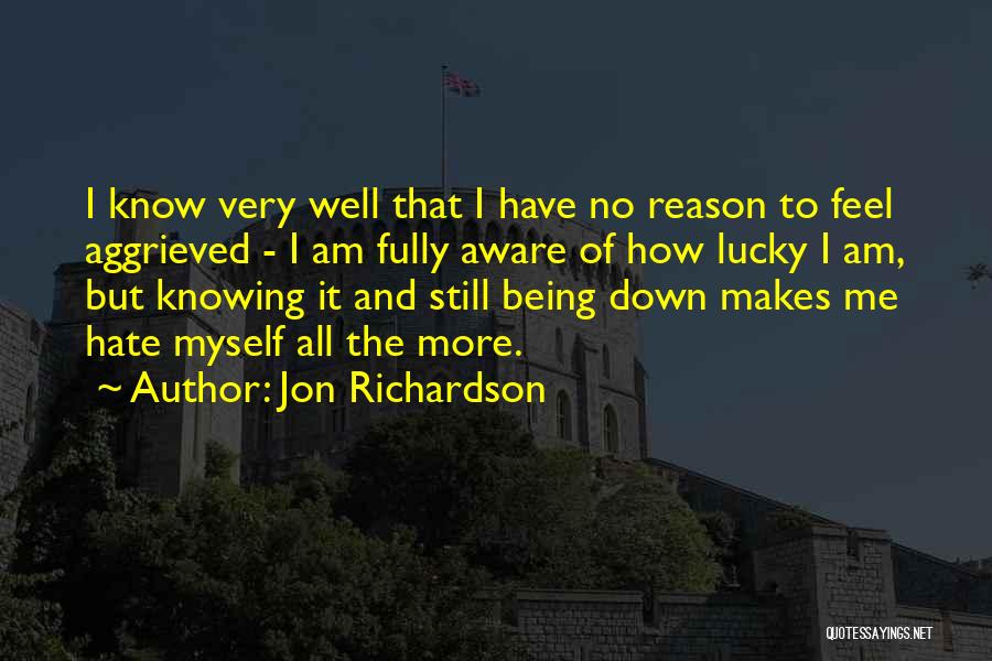 Jon Richardson Quotes: I Know Very Well That I Have No Reason To Feel Aggrieved - I Am Fully Aware Of How Lucky