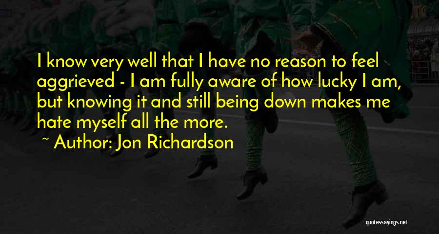 Jon Richardson Quotes: I Know Very Well That I Have No Reason To Feel Aggrieved - I Am Fully Aware Of How Lucky