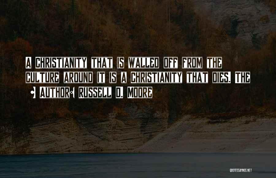 Russell D. Moore Quotes: A Christianity That Is Walled Off From The Culture Around It Is A Christianity That Dies. The