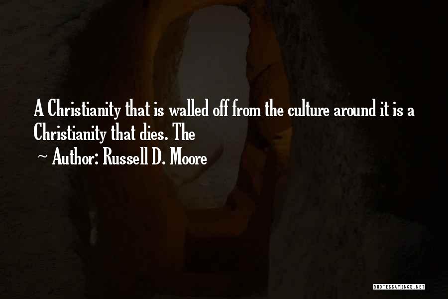 Russell D. Moore Quotes: A Christianity That Is Walled Off From The Culture Around It Is A Christianity That Dies. The