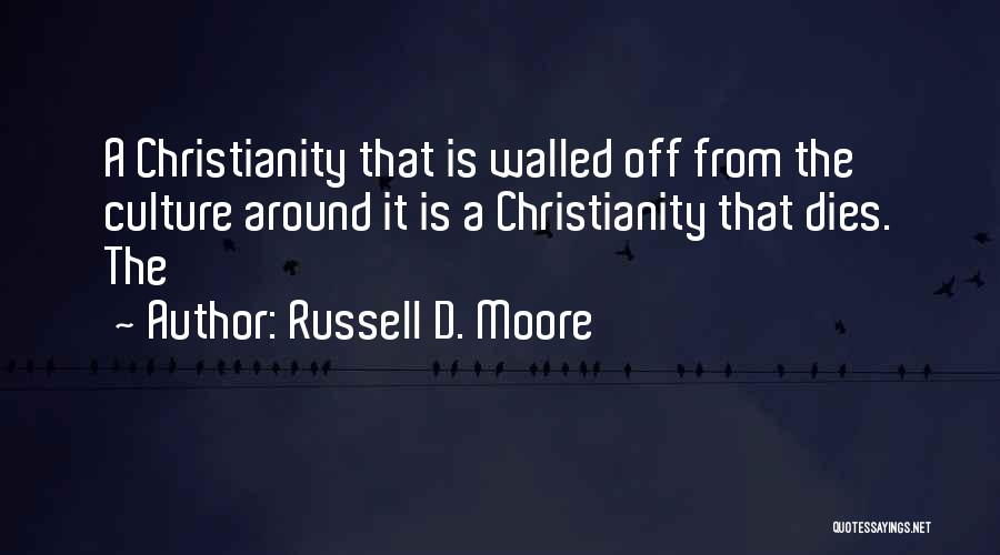 Russell D. Moore Quotes: A Christianity That Is Walled Off From The Culture Around It Is A Christianity That Dies. The