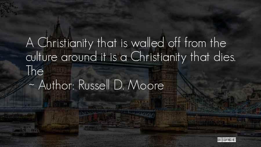 Russell D. Moore Quotes: A Christianity That Is Walled Off From The Culture Around It Is A Christianity That Dies. The