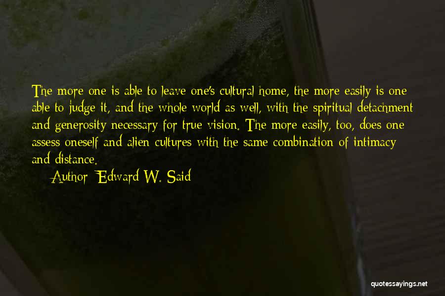 Edward W. Said Quotes: The More One Is Able To Leave One's Cultural Home, The More Easily Is One Able To Judge It, And