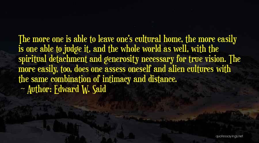 Edward W. Said Quotes: The More One Is Able To Leave One's Cultural Home, The More Easily Is One Able To Judge It, And