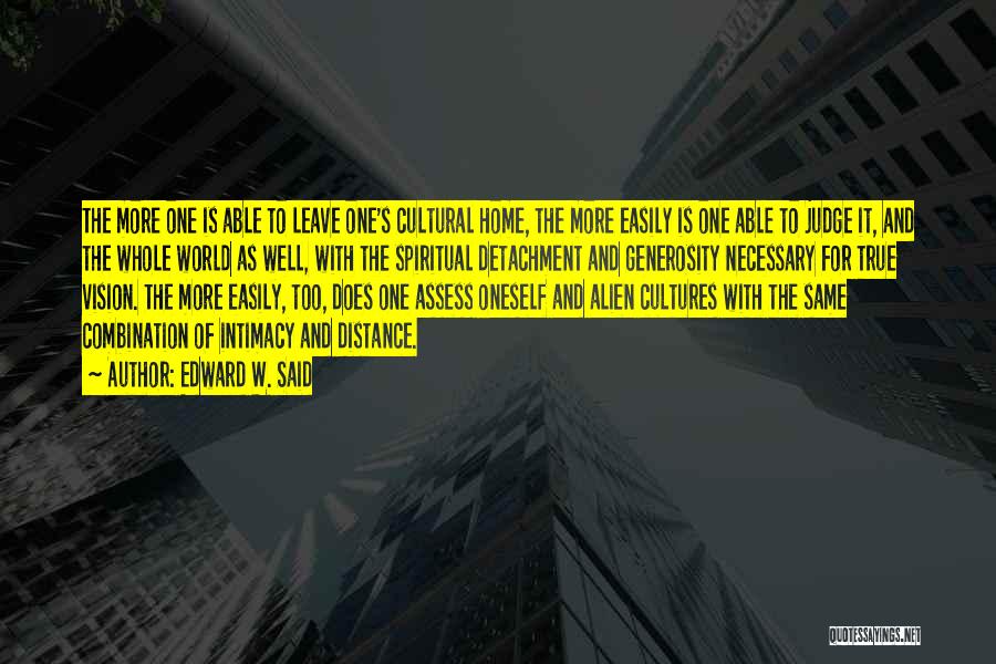 Edward W. Said Quotes: The More One Is Able To Leave One's Cultural Home, The More Easily Is One Able To Judge It, And
