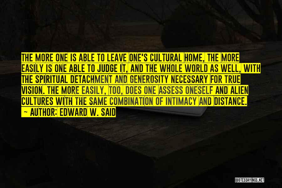 Edward W. Said Quotes: The More One Is Able To Leave One's Cultural Home, The More Easily Is One Able To Judge It, And