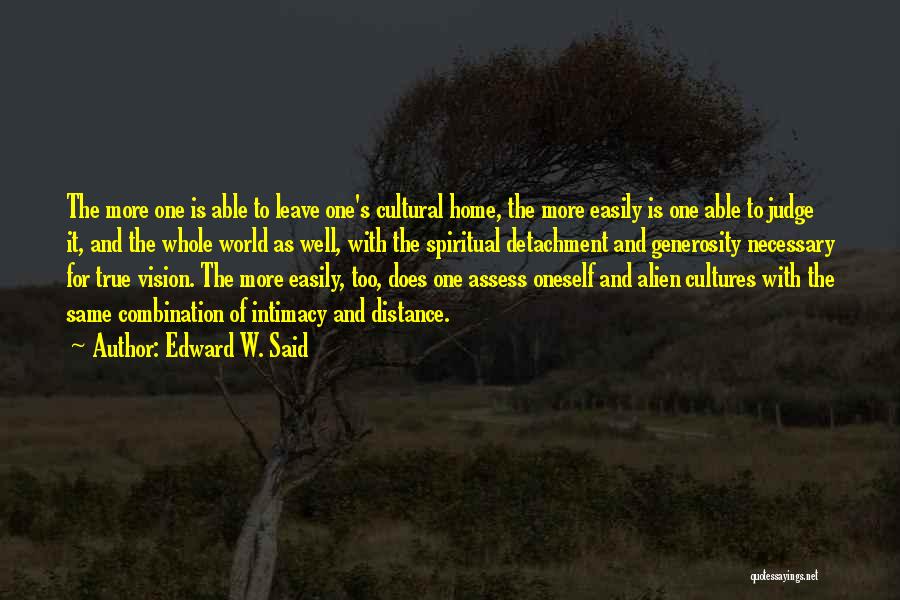 Edward W. Said Quotes: The More One Is Able To Leave One's Cultural Home, The More Easily Is One Able To Judge It, And