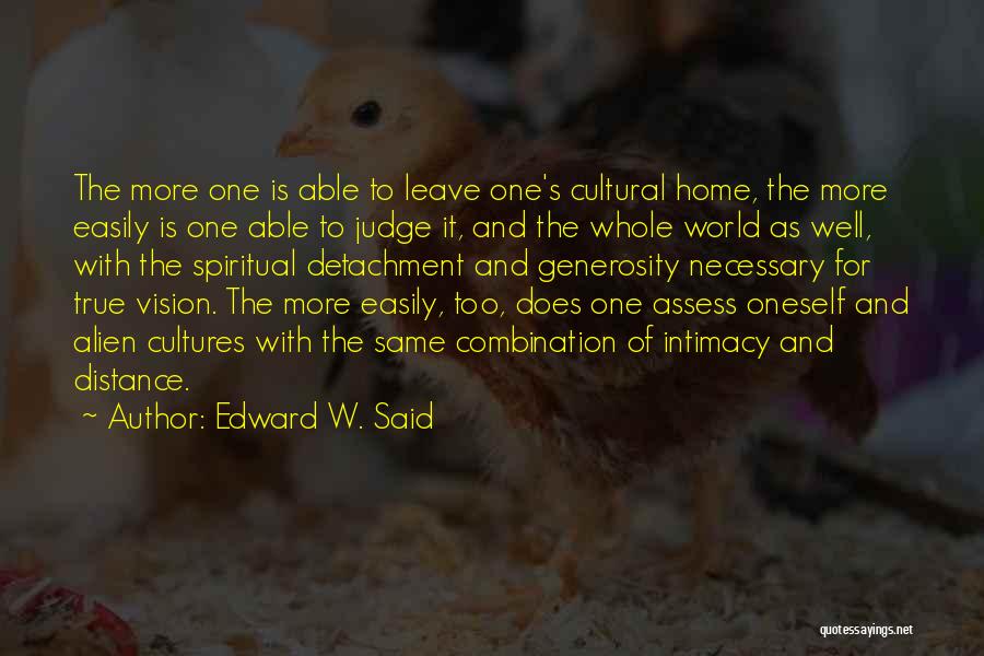 Edward W. Said Quotes: The More One Is Able To Leave One's Cultural Home, The More Easily Is One Able To Judge It, And