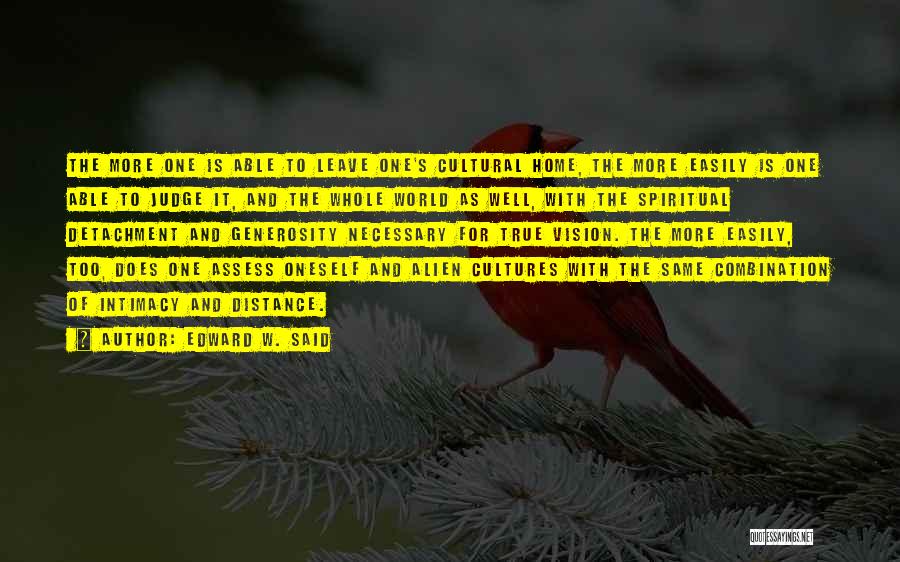 Edward W. Said Quotes: The More One Is Able To Leave One's Cultural Home, The More Easily Is One Able To Judge It, And