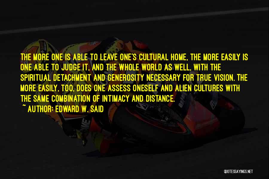Edward W. Said Quotes: The More One Is Able To Leave One's Cultural Home, The More Easily Is One Able To Judge It, And
