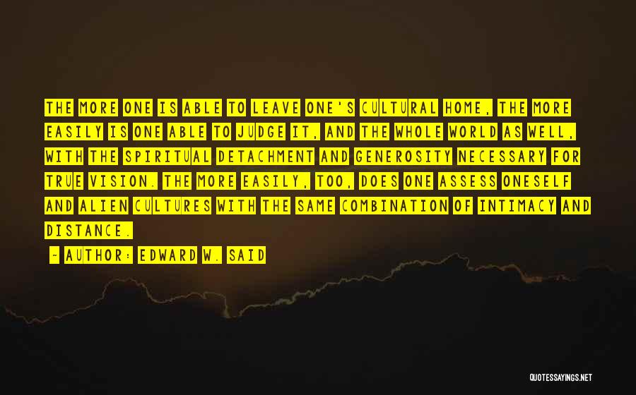 Edward W. Said Quotes: The More One Is Able To Leave One's Cultural Home, The More Easily Is One Able To Judge It, And