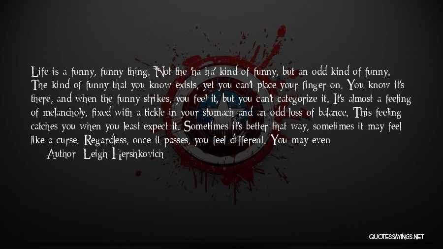 Leigh Hershkovich Quotes: Life Is A Funny, Funny Thing. Not The 'ha-ha' Kind Of Funny, But An Odd Kind Of Funny. The Kind