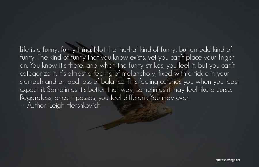 Leigh Hershkovich Quotes: Life Is A Funny, Funny Thing. Not The 'ha-ha' Kind Of Funny, But An Odd Kind Of Funny. The Kind