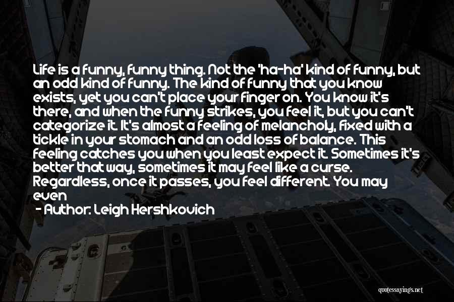 Leigh Hershkovich Quotes: Life Is A Funny, Funny Thing. Not The 'ha-ha' Kind Of Funny, But An Odd Kind Of Funny. The Kind