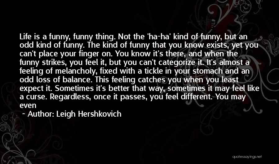 Leigh Hershkovich Quotes: Life Is A Funny, Funny Thing. Not The 'ha-ha' Kind Of Funny, But An Odd Kind Of Funny. The Kind