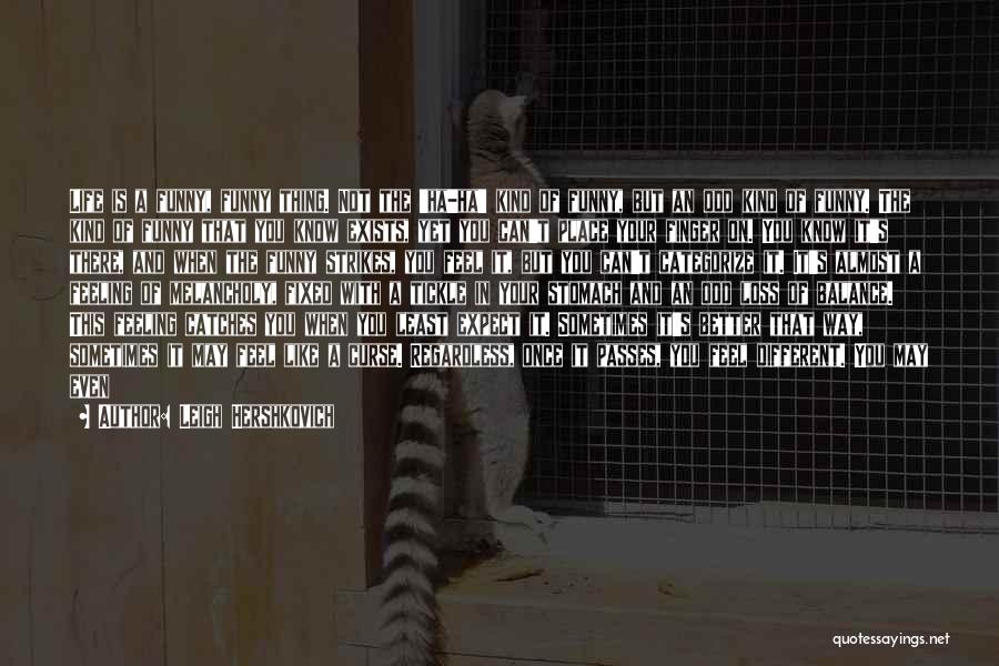 Leigh Hershkovich Quotes: Life Is A Funny, Funny Thing. Not The 'ha-ha' Kind Of Funny, But An Odd Kind Of Funny. The Kind