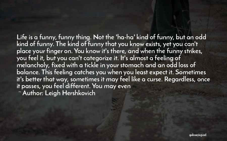 Leigh Hershkovich Quotes: Life Is A Funny, Funny Thing. Not The 'ha-ha' Kind Of Funny, But An Odd Kind Of Funny. The Kind