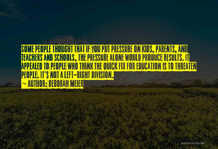 Deborah Meier Quotes: Some People Thought That If You Put Pressure On Kids, Parents, And Teachers And Schools, The Pressure Alone Would Produce