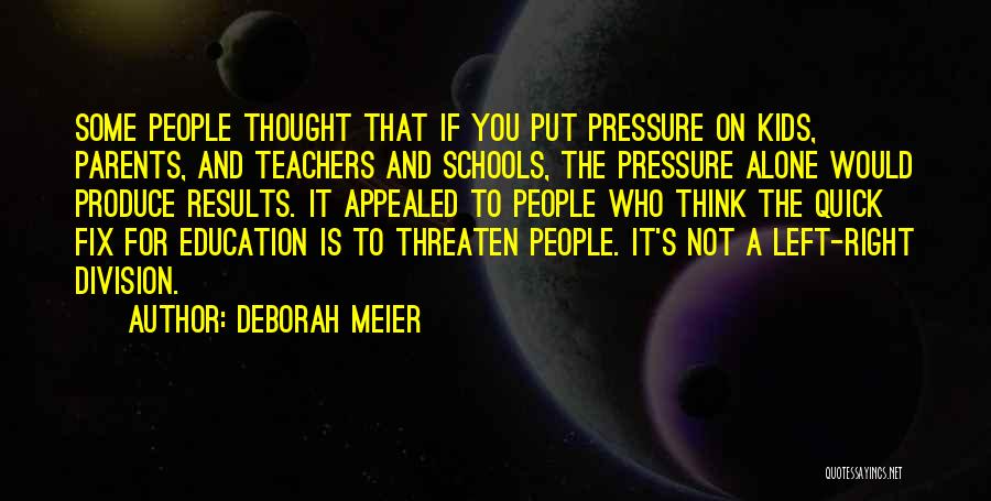 Deborah Meier Quotes: Some People Thought That If You Put Pressure On Kids, Parents, And Teachers And Schools, The Pressure Alone Would Produce