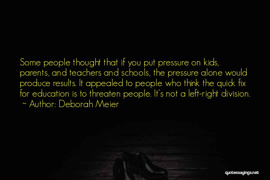 Deborah Meier Quotes: Some People Thought That If You Put Pressure On Kids, Parents, And Teachers And Schools, The Pressure Alone Would Produce