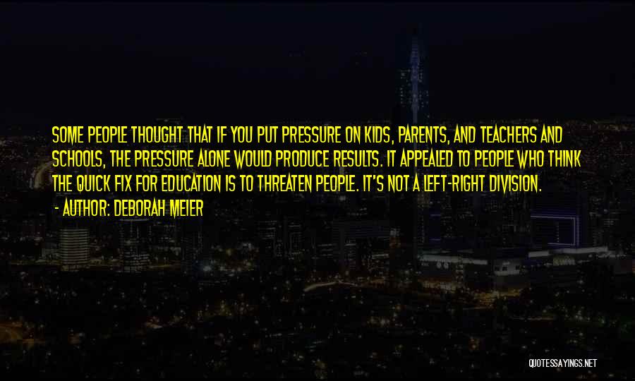 Deborah Meier Quotes: Some People Thought That If You Put Pressure On Kids, Parents, And Teachers And Schools, The Pressure Alone Would Produce