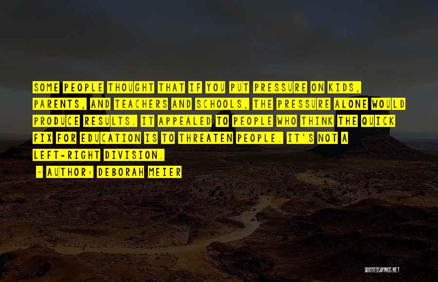 Deborah Meier Quotes: Some People Thought That If You Put Pressure On Kids, Parents, And Teachers And Schools, The Pressure Alone Would Produce