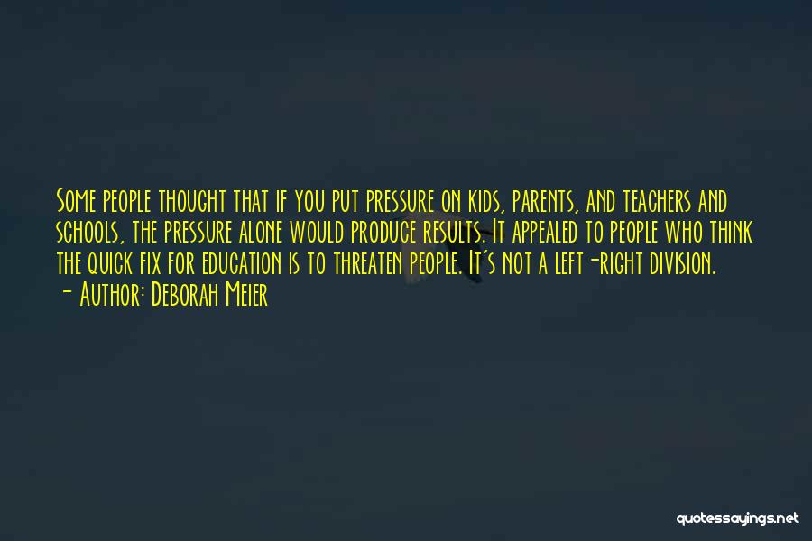 Deborah Meier Quotes: Some People Thought That If You Put Pressure On Kids, Parents, And Teachers And Schools, The Pressure Alone Would Produce