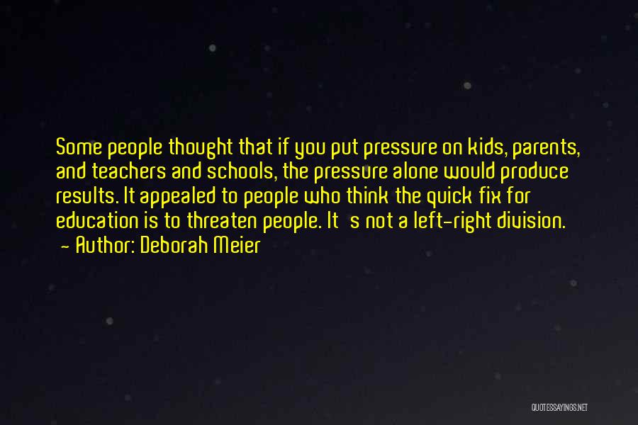 Deborah Meier Quotes: Some People Thought That If You Put Pressure On Kids, Parents, And Teachers And Schools, The Pressure Alone Would Produce