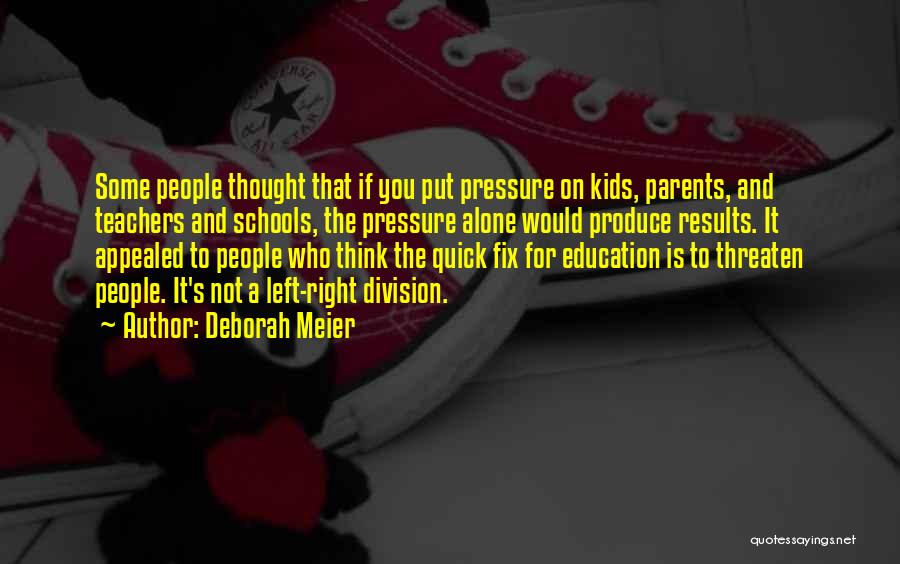 Deborah Meier Quotes: Some People Thought That If You Put Pressure On Kids, Parents, And Teachers And Schools, The Pressure Alone Would Produce