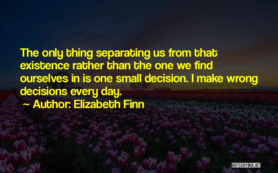 Elizabeth Finn Quotes: The Only Thing Separating Us From That Existence Rather Than The One We Find Ourselves In Is One Small Decision.