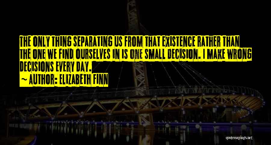 Elizabeth Finn Quotes: The Only Thing Separating Us From That Existence Rather Than The One We Find Ourselves In Is One Small Decision.