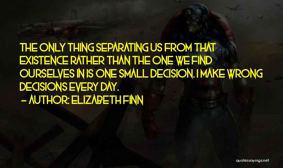 Elizabeth Finn Quotes: The Only Thing Separating Us From That Existence Rather Than The One We Find Ourselves In Is One Small Decision.