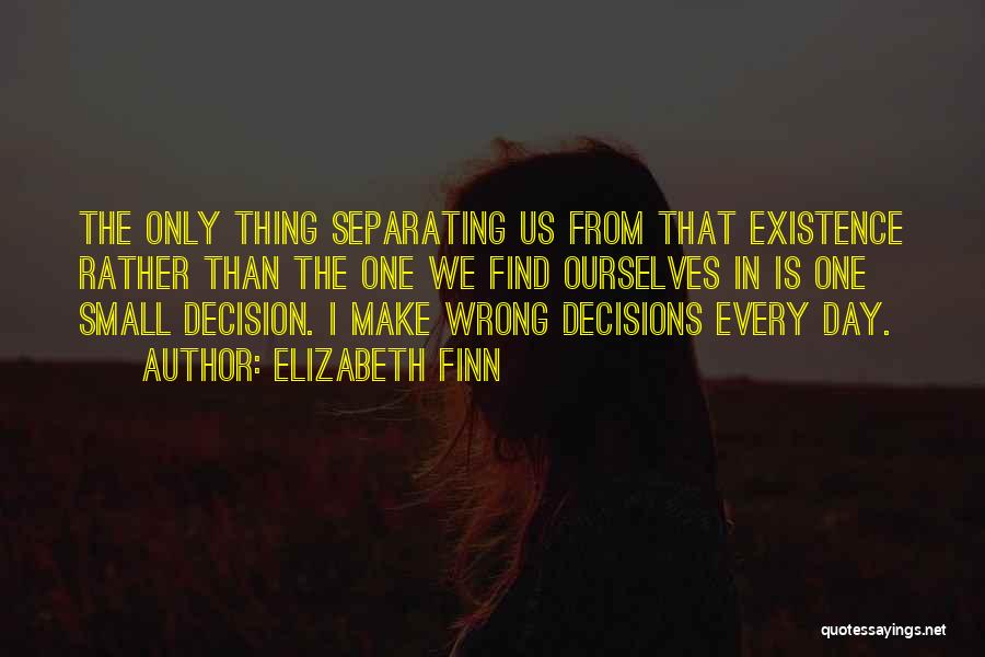 Elizabeth Finn Quotes: The Only Thing Separating Us From That Existence Rather Than The One We Find Ourselves In Is One Small Decision.