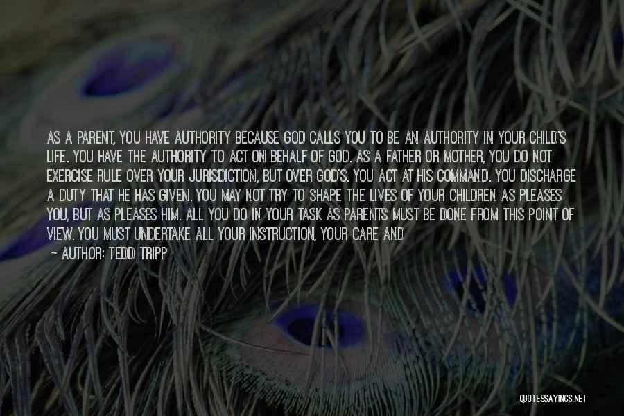 Tedd Tripp Quotes: As A Parent, You Have Authority Because God Calls You To Be An Authority In Your Child's Life. You Have