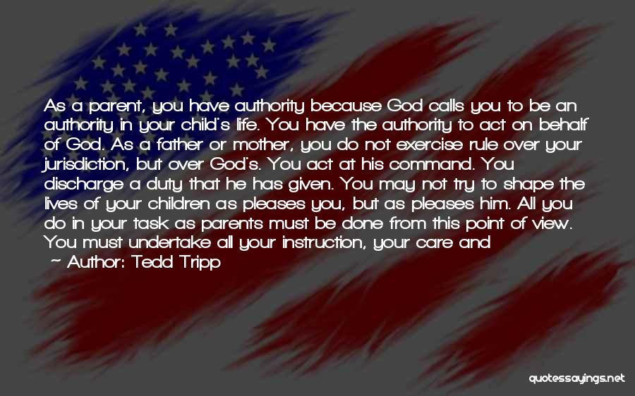 Tedd Tripp Quotes: As A Parent, You Have Authority Because God Calls You To Be An Authority In Your Child's Life. You Have