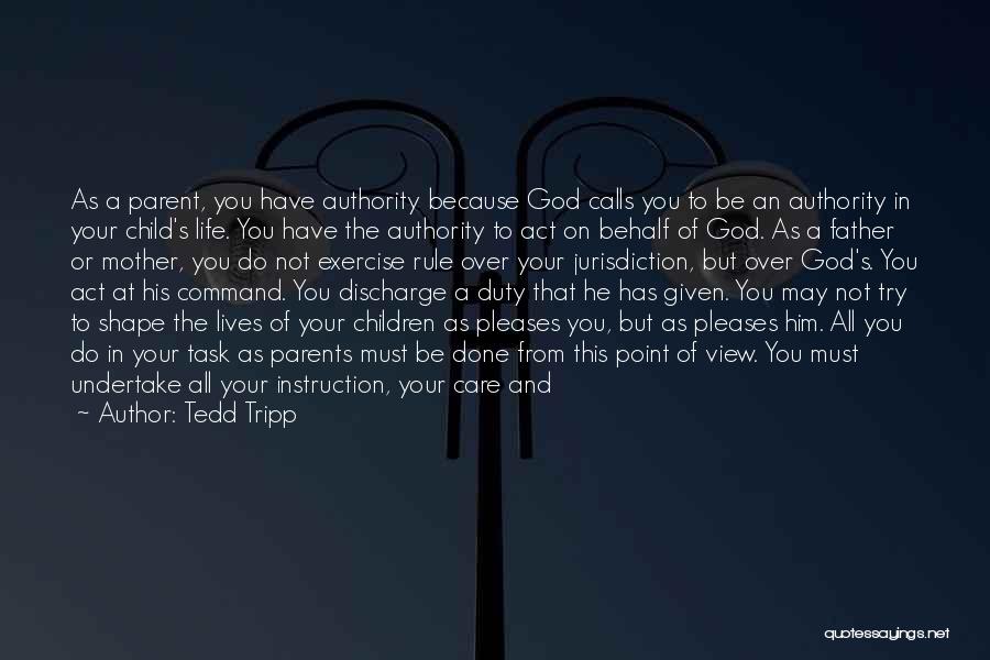 Tedd Tripp Quotes: As A Parent, You Have Authority Because God Calls You To Be An Authority In Your Child's Life. You Have