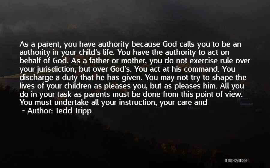 Tedd Tripp Quotes: As A Parent, You Have Authority Because God Calls You To Be An Authority In Your Child's Life. You Have