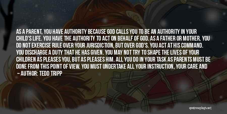 Tedd Tripp Quotes: As A Parent, You Have Authority Because God Calls You To Be An Authority In Your Child's Life. You Have